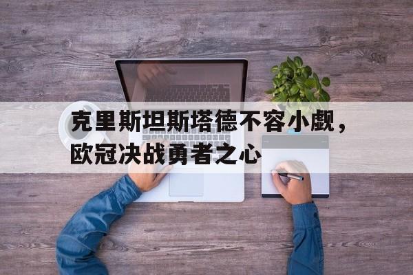 爱游戏体育-克里斯坦斯塔德不容小觑，欧冠决战勇者之心(克里斯托弗个人资料)