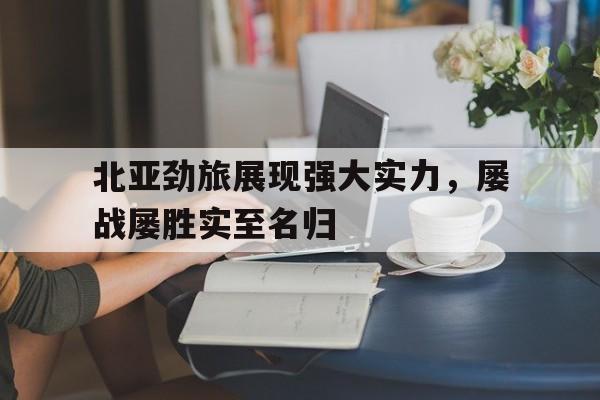 ayx.com-北亚劲旅展现强大实力，屡战屡胜实至名归的简单介绍